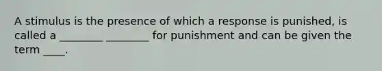 A stimulus is the presence of which a response is punished, is called a ________ ________ for punishment and can be given the term ____.