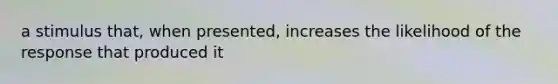 a stimulus that, when presented, increases the likelihood of the response that produced it