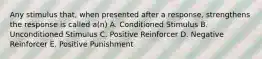 Any stimulus that, when presented after a response, strengthens the response is called a(n) A. Conditioned Stimulus B. Unconditioned Stimulus C. Positive Reinforcer D. Negative Reinforcer E. Positive Punishment