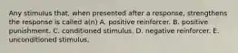 Any stimulus that, when presented after a response, strengthens the response is called a(n) A. positive reinforcer. B. positive punishment. C. conditioned stimulus. D. negative reinforcer. E. unconditioned stimulus.