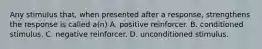 Any stimulus that, when presented after a response, strengthens the response is called a(n) A. positive reinforcer. B. conditioned stimulus. C. negative reinforcer. D. unconditioned stimulus.