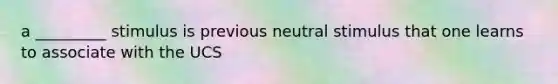 a _________ stimulus is previous neutral stimulus that one learns to associate with the UCS