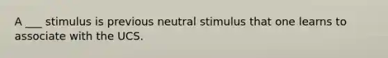 A ___ stimulus is previous neutral stimulus that one learns to associate with the UCS.