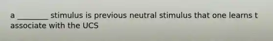 a ________ stimulus is previous neutral stimulus that one learns t associate with the UCS