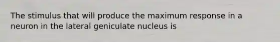 The stimulus that will produce the maximum response in a neuron in the lateral geniculate nucleus is