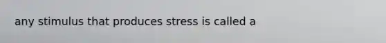 any stimulus that produces stress is called a