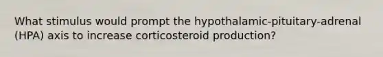 What stimulus would prompt the hypothalamic-pituitary-adrenal (HPA) axis to increase corticosteroid production?