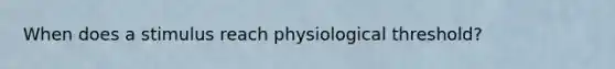 When does a stimulus reach physiological threshold?