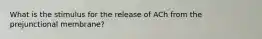 What is the stimulus for the release of ACh from the prejunctional membrane?