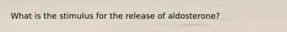 What is the stimulus for the release of aldosterone?