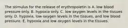 The stimulus for the release of erythropoietin is A. low blood pressure only. B. hypoxia only. C. low oxygen levels in the tissues only. D. hypoxia, low oxygen levels in the tissues, and low blood pressure. E. hypoxia and low oxygen levels in the tissues.