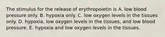 The stimulus for the release of erythropoietin is A. low blood pressure only. B. hypoxia only. C. low oxygen levels in the tissues only. D. hypoxia, low oxygen levels in the tissues, and low blood pressure. E. hypoxia and low oxygen levels in the tissues.