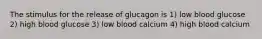 The stimulus for the release of glucagon is 1) low blood glucose 2) high blood glucose 3) low blood calcium 4) high blood calcium