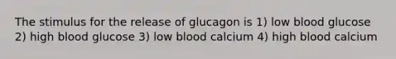 The stimulus for the release of glucagon is 1) low blood glucose 2) high blood glucose 3) low blood calcium 4) high blood calcium