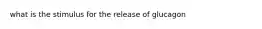 what is the stimulus for the release of glucagon