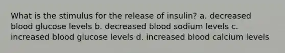 What is the stimulus for the release of insulin? a. decreased blood glucose levels b. decreased blood sodium levels c. increased blood glucose levels d. increased blood calcium levels