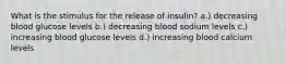 What is the stimulus for the release of insulin? a.) decreasing blood glucose levels b.) decreasing blood sodium levels c.) increasing blood glucose levels d.) increasing blood calcium levels