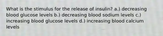 What is the stimulus for the release of insulin? a.) decreasing blood glucose levels b.) decreasing blood sodium levels c.) increasing blood glucose levels d.) increasing blood calcium levels