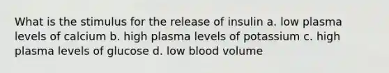 What is the stimulus for the release of insulin a. low plasma levels of calcium b. high plasma levels of potassium c. high plasma levels of glucose d. low blood volume