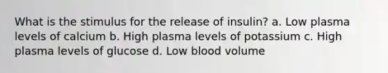 What is the stimulus for the release of insulin? a. Low plasma levels of calcium b. High plasma levels of potassium c. High plasma levels of glucose d. Low blood volume