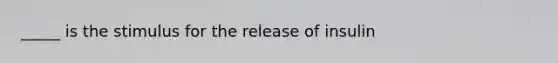 _____ is the stimulus for the release of insulin