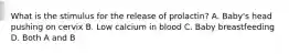 What is the stimulus for the release of prolactin? A. Baby's head pushing on cervix B. Low calcium in blood C. Baby breastfeeding D. Both A and B