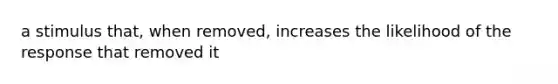 a stimulus that, when removed, increases the likelihood of the response that removed it