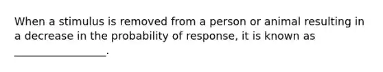 When a stimulus is removed from a person or animal resulting in a decrease in the probability of response, it is known as _________________.