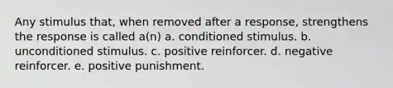 Any stimulus that, when removed after a response, strengthens the response is called a(n) a. conditioned stimulus. b. unconditioned stimulus. c. positive reinforcer. d. negative reinforcer. e. positive punishment.