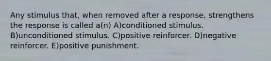 Any stimulus that, when removed after a response, strengthens the response is called a(n) A)conditioned stimulus. B)unconditioned stimulus. C)positive reinforcer. D)negative reinforcer. E)positive punishment.