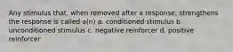 Any stimulus that, when removed after a response, strengthens the response is called a(n) a. conditioned stimulus b. unconditioned stimulus c. negative reinforcer d. positive reinforcer