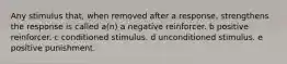 Any stimulus that, when removed after a response, strengthens the response is called a(n) a negative reinforcer. b positive reinforcer. c conditioned stimulus. d unconditioned stimulus. e positive punishment.