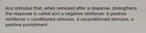 Any stimulus that, when removed after a response, strengthens the response is called a(n) a negative reinforcer. b positive reinforcer. c conditioned stimulus. d unconditioned stimulus. e positive punishment.