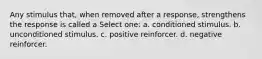 Any stimulus that, when removed after a response, strengthens the response is called a Select one: a. conditioned stimulus. b. unconditioned stimulus. c. positive reinforcer. d. negative reinforcer.