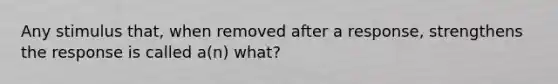 Any stimulus that, when removed after a response, strengthens the response is called a(n) what?