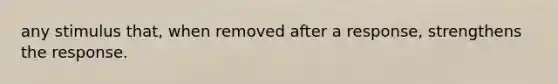 any stimulus that, when removed after a response, strengthens the response.