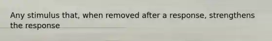 Any stimulus that, when removed after a response, strengthens the response