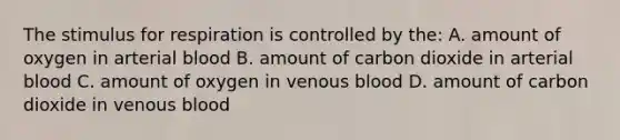 The stimulus for respiration is controlled by the: A. amount of oxygen in arterial blood B. amount of carbon dioxide in arterial blood C. amount of oxygen in venous blood D. amount of carbon dioxide in venous blood