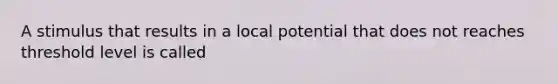 A stimulus that results in a local potential that does not reaches threshold level is called