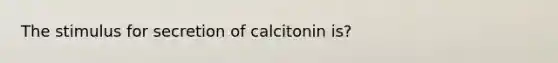 The stimulus for secretion of calcitonin is?