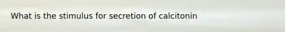 What is the stimulus for secretion of calcitonin