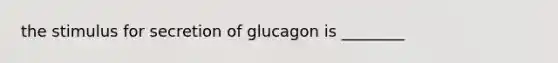 the stimulus for secretion of glucagon is ________