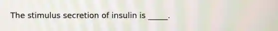 The stimulus secretion of insulin is _____.