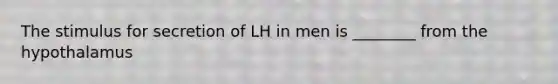 The stimulus for secretion of LH in men is ________ from the hypothalamus