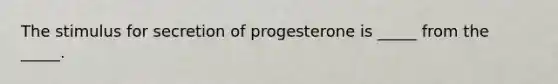 The stimulus for secretion of progesterone is _____ from the _____.