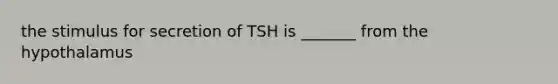 the stimulus for secretion of TSH is _______ from the hypothalamus