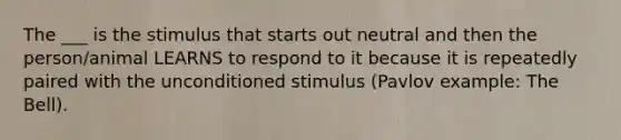 The ___ is the stimulus that starts out neutral and then the person/animal LEARNS to respond to it because it is repeatedly paired with the unconditioned stimulus (Pavlov example: The Bell).