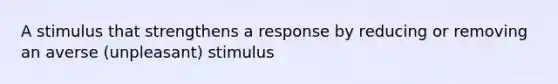 A stimulus that strengthens a response by reducing or removing an averse (unpleasant) stimulus