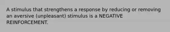 A stimulus that strengthens a response by reducing or removing an aversive (unpleasant) stimulus is a NEGATIVE REINFORCEMENT.