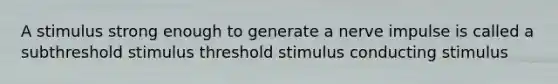 A stimulus strong enough to generate a nerve impulse is called a subthreshold stimulus threshold stimulus conducting stimulus